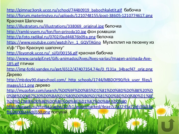 http://gimnaz3orsk.ucoz.ru/school/74480919_babochkaletit.gif бабочкаhttp://forum.materinstvo.ru/uploads/1210748155/post-38605-1210774617.pngКрасная Шапочкаhttp://illustrators.ru/illustrations/338069_original.jpg белочкаhttp://ramki-vsem.ru/fon/fon-priroda10.jpg фон ромашкиhttp://p.foto.radikal.ru/0702/0ad44876b09a.png белочкаhttps://www.youtube.com/watch?v=_1_GQVTAGno Мультклип на песенку из х\ф