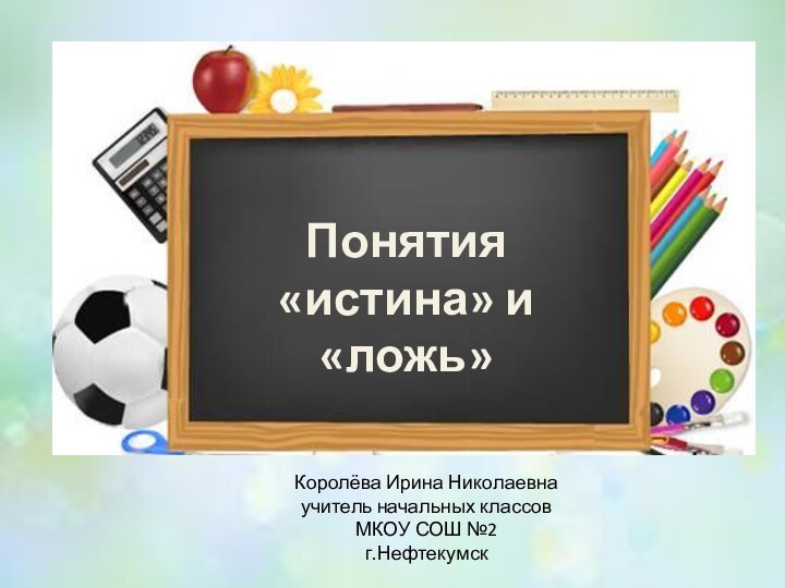 Понятия «истина» и «ложь»Королёва Ирина Николаевнаучитель начальных классовМКОУ СОШ №2г.Нефтекумск