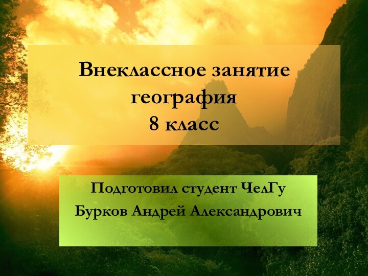 Внеклассное занятие география 8 классПодготовил студент ЧелГуБурков Андрей Александрович