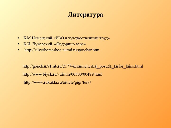 ЛитератураБ.М.Неменский «ИЗО и художественный труд»К.И. Чуковский «Федорино горе» http://silverhorseshoe.narod.ru/gonchar.htmhttp://gonchar.91mb.ru/2177-keramicheskaj_posuda_farfor_fajns.html http://www.biysk.ru/~zimin/00500/00489.htmlhttp://www.rukukla.ru/article/gigr/tory/