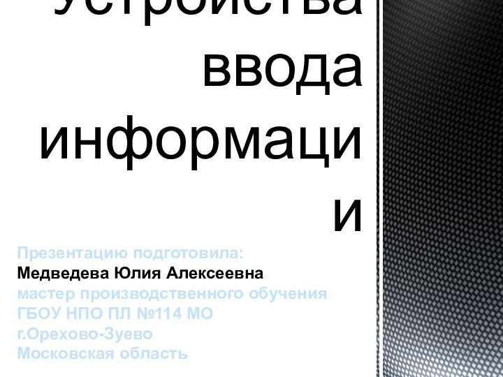 Устройства ввода информацииПрезентацию подготовила:Медведева Юлия Алексеевнамастер производственного обученияГБОУ НПО ПЛ №114 МОг.Орехово-ЗуевоМосковская область