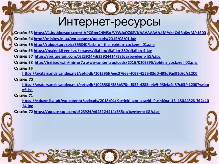 Интернет-ресурсыСлайд 63 https://1.bp.blogspot.com/-APCGnnCHM8o/VYWJuQZ6SVI/AAAAAAAAJIM/ybkCr6Ra8wM/s1600Слайд 64 http://minimy.in.ua/wp-content/uploads/2015/08/01.jpgСлайд 65 http://rubook.org/pic/355840/tale_of_the_golden_cockerel_01.png Слайд 66 https://malenkii-genii.ru/images/diafilm/diafilm-350/diafilm-4.jpg Слайд 67