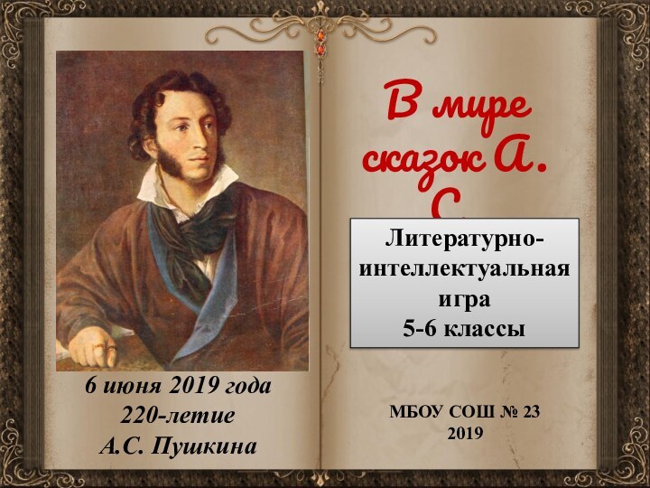 В мире сказок А.С. ПушкинаЛитературно-интеллектуальная игра 5-6 классыМБОУ СОШ № 2320196 июня 2019 года220-летие А.С. Пушкина