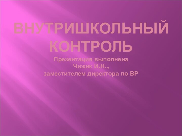 ВНУТРИШКОЛЬНЫЙ КОНТРОЛЬ Презентация выполнена  Чижик И.Н.,  заместителем директора по ВР