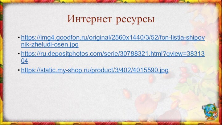 Интернет ресурсыhttps://img4.goodfon.ru/original/2560x1440/3/52/fon-listia-shipovnik-zheludi-osen.jpghttps://ru.depositphotos.com/serie/30788321.html?qview=3831304https://static.my-shop.ru/product/3/402/4015590.jpg