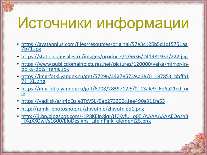 Источники информацииhttps://avatanplus.com/files/resources/original/57e3c125b5d1c15751aa7b71.jpghttps://static-eu.insales.ru/images/products/1/6636/241981932/222.jpghttps://www.publicdomainpictures.net/pictures/120000/velka/mirror-in-polka-dots-frame.jpghttps://img-fotki.yandex.ru/get/57296/342785739.a39/0_187853_bbffa171_XL.pnghttps://img-fotki.yandex.ru/get/6708/2839712.5/0_13afe9_6d6a21cd_orighttps://yadi.sk/a/lr4qQsie3TcV5L/5ab273300c1ee490a311fa53http://ramki-photoshop.ru/zhivotnie/zhivotnie51.pnghttp://3.bp.blogspot.com/-1P8KEIn8jqI/UCKyfU_o0EI/AAAAAAAAEQo/h3_lXqXXOwI/s1600/EloDesigns_LifeInPink_element25.png