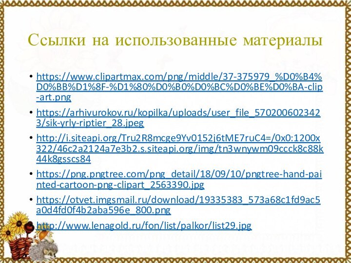 Ссылки на использованные материалыhttps://www.clipartmax.com/png/middle/37-375979_%D0%B4%D0%BB%D1%8F-%D1%80%D0%B0%D0%BC%D0%BE%D0%BA-clip-art.pnghttps://arhivurokov.ru/kopilka/uploads/user_file_5702006023423/sik-yrly-riptier_28.jpeghttp://i.siteapi.org/Tru2R8mcge9Yv0152j6tME7ruC4=/0x0:1200x322/46c2a2124a7e3b2.s.siteapi.org/img/tn3wnywm09ccck8c88k44k8gsscs84https://png.pngtree.com/png_detail/18/09/10/pngtree-hand-painted-cartoon-png-clipart_2563390.jpghttps://otvet.imgsmail.ru/download/19335383_573a68c1fd9ac5a0d4fd0f4b2aba596e_800.pnghttp://www.lenagold.ru/fon/list/palkor/list29.jpg