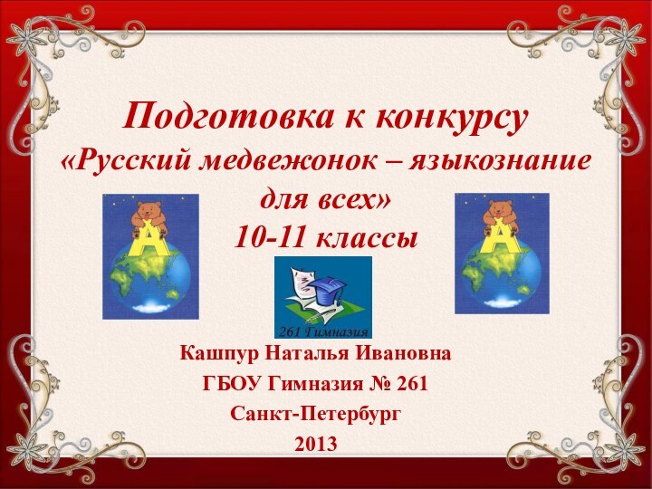 Подготовка к конкурсу «Русский медвежонок – языкознание для всех» 10-11 классыКашпур Наталья ИвановнаГБОУ Гимназия № 261Санкт-Петербург2013