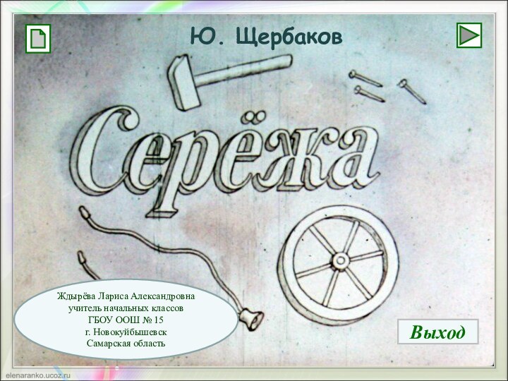 Подзаголовок слайдаЖдырёва Лариса Александровнаучитель начальных классовГБОУ ООШ № 15г. НовокуйбышевскСамарская областьЮ. ЩербаковВыход