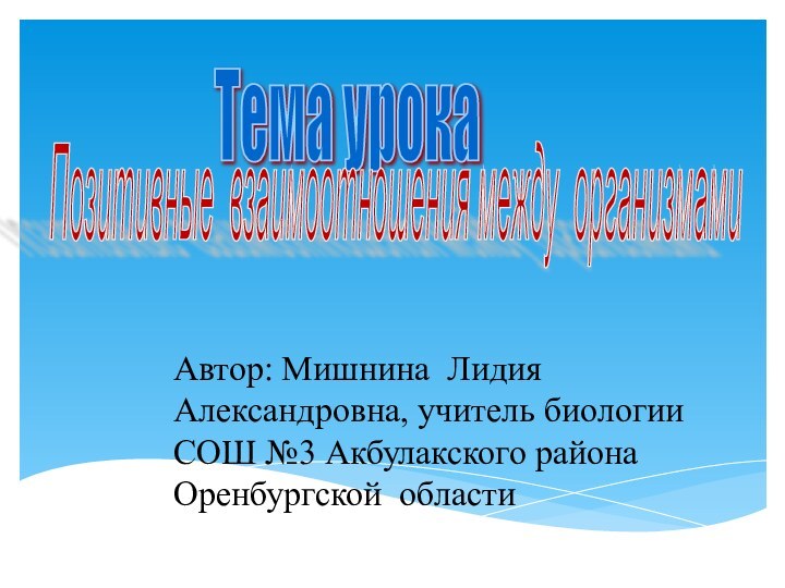 Тема урока  Позитивные взаимоотношения между организмами  Автор: Мишнина Лидия Александровна,