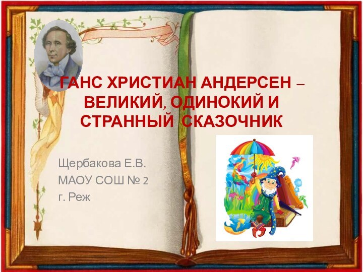 ГАНС ХРИСТИАН АНДЕРСЕН – ВЕЛИКИЙ, ОДИНОКИЙ И  СТРАННЫЙ СКАЗОЧНИК Щербакова Е.В.МАОУ СОШ № 2г. Реж