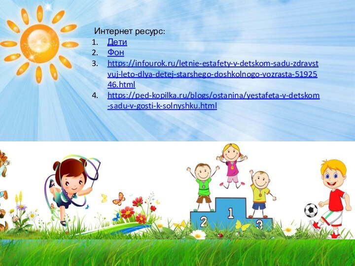 Интернет ресурс:ДетиФонhttps://infourok.ru/letnie-estafety-v-detskom-sadu-zdravstvuj-leto-dlya-detej-starshego-doshkolnogo-vozrasta-5192546.htmlhttps://ped-kopilka.ru/blogs/ostanina/yestafeta-v-detskom-sadu-v-gosti-k-solnyshku.html