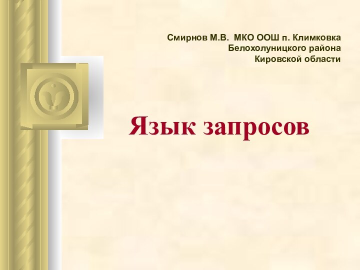 Язык запросов Смирнов М.В. МКО ООШ п. Климковка  Белохолуницкого района  Кировской области