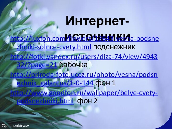 Интернет-источникиhttp://luxfon.com/flowers/12643-vesna-podsnezhniki-solnce-cvety.html подснежникhttp://fotki.yandex.ru/users/diza-74/view/494332/?page=21 бабочкаhttp://priroda-foto.ucoz.ru/photo/vesna/podsnezhnik_galantus/1-0-144 фон 1http://www.goodfon.ru/wallpaper/belye-cvety-podsnezhniki.html фон 2©pechenkinasv