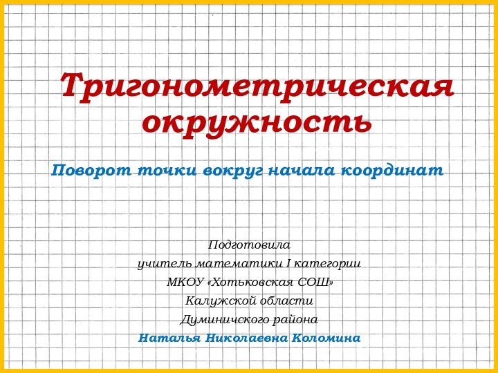 Тригонометрическая окружностьПодготовилаучитель математики I категорииМКОУ «Хотьковская СОШ»Калужской областиДуминичского районаНаталья Николаевна КоломинаПоворот точки вокруг начала координат