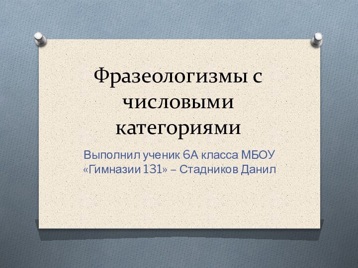 Фразеологизмы с числовыми категориямиВыполнил ученик 6А класса МБОУ «Гимназии 131» – Стадников Данил