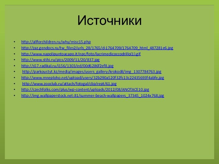 Источникиhttp://allforchildren.ru/why/misc15.phphttp://zaz.gendocs.ru/tw_files2/urls_28/1765/d-1764709/1764709_html_487281e6.jpghttp://www.napolipuntoacapo.it/npc/foto/lacrimedicoccodrillo(1).gifhttp://www.stihi.ru/pics/2009/11/20/837.jpghttp://s57.radikal.ru/i156/1303/ed/00d6286f2ef8.jpg http://parkour.tyt.kz/media/images/users_gallery/krokodil/img_1307784763.jpghttp://www.mneploho.net/upload/users/32b290a520f32fc13c22435693f4abfe.jpg http://www.zooclub.ru/attach/fotogal/clip/rept/61.jpghttp://czechfolks.com/plus/wp-content/uploads/2012/08/ANOTACE10.jpghttp://img.wallpaperstock.net:81/summer-beach-wallpapers_37345_1024x768.jpg