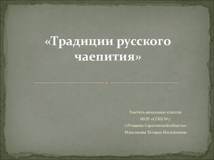 Учитель начальных классовМОУ «СОШ №7 г.Ртищево Саратовской области» Максимова Татьяна Михайловна«Традиции русского чаепития»