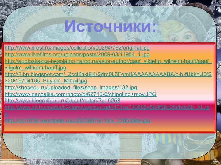 Источники:http://www.xrest.ru/images/collection/00294/792/original.jpghttp://www.livefilms.org/uploads/posts/2009-03/11954_1.jpghttp://audioskazka-besplatno.narod.ru/avtor-author/gauf_vilgelm_wilhelm-hauff/gauf_vilgelm_wilhelm-hauff.jpghttp://3.bp.blogspot.com/_2ccI0hxi8j4/Sdm0L5FomtI/AAAAAAAAABA/c-b-fUbkhU0/S220/19704106_Puylcin_Mihail.jpghttp://shopedu.ru/uploaded_files/shop_images/132.jpghttp://www.nachalka.com/photo/d/62713-6/chipolino+moy.JPGhttp://www.biografguru.ru/about/rodari/?q=5258http://www.aif.by/media/k2/items/cache/cad4d73ce730805a560f68d2fafb8c6b_XL.jpghttp://cs10792.vkontakte.ru/u35039870/-14/x_726538ee.jpg