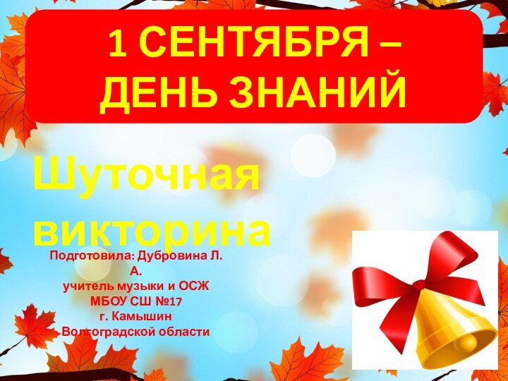 1 СЕНТЯБРЯ – ДЕНЬ ЗНАНИЙШуточная викторинаПодготовила: Дубровина Л. А.учитель музыки и ОСЖМБОУ