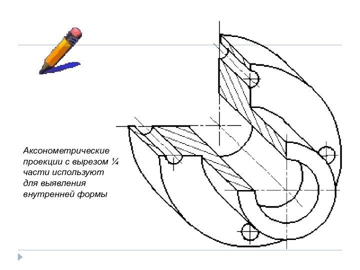 Аксонометрические проекции с вырезом ¼ части используют для выявления внутренней формы