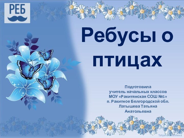 Подготовила учитель начальных классовМОУ «Ракитянская СОШ №1»п. Ракитное Белгородской обл.Латышева Татьяна АнатольевнаРебусы о птицах