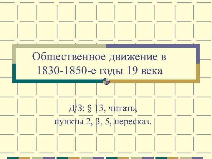 Общественное движение в 1830-1850-е годы 19 векаД/З: § 13, читать, пункты 2, 3, 5, пересказ.