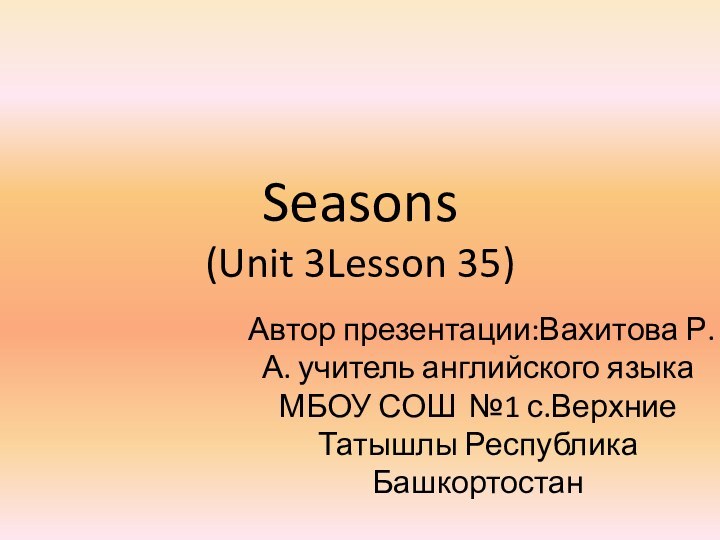 Seasons (Unit 3Lesson 35)Автор презентации:Вахитова Р.А. учитель английского языка МБОУ СОШ №1 с.Верхние Татышлы Республика Башкортостан