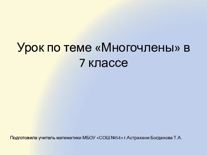 Урок по теме «Многочлены» в 7 классеПодготовила учитель математики МБОУ «СОШ №54» г.Астрахани Богданова Т.А.