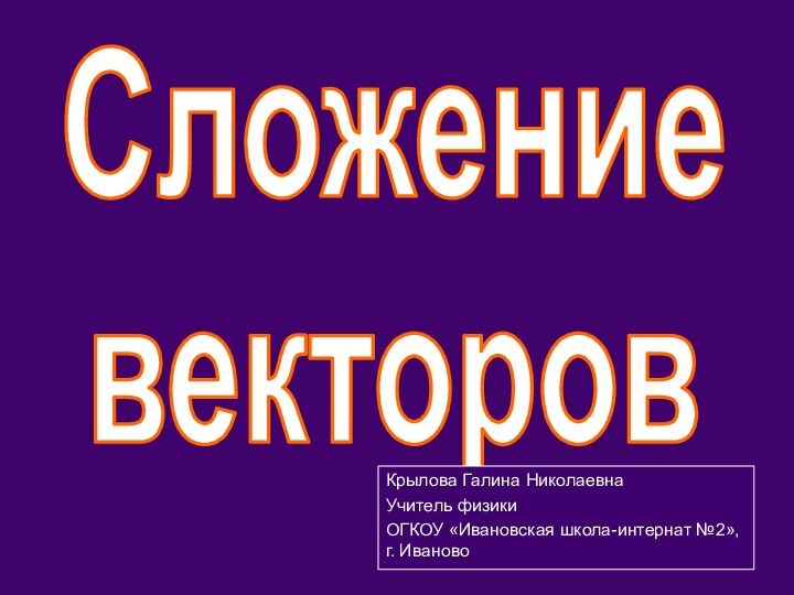 СложениевекторовКрылова Галина НиколаевнаУчитель физикиОГКОУ «Ивановская школа-интернат №2», г. Иваново