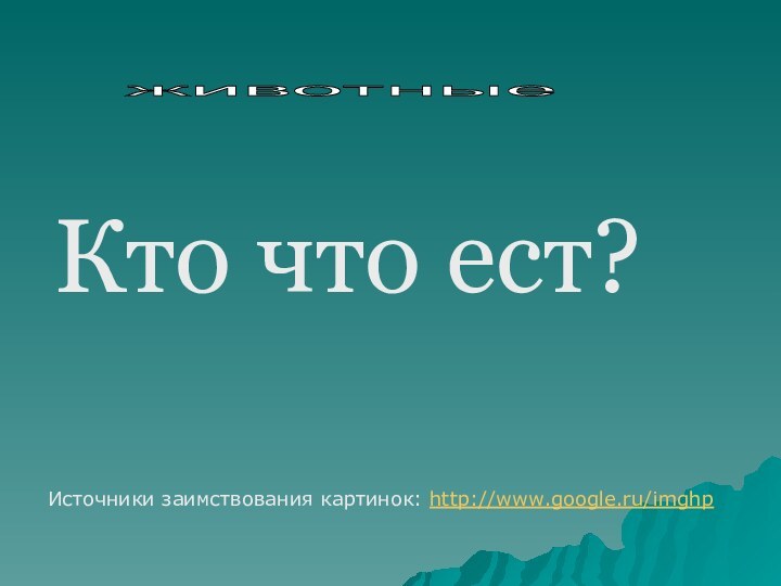 Кто что ест?животные Источники заимствования картинок: http://www.google.ru/imghp