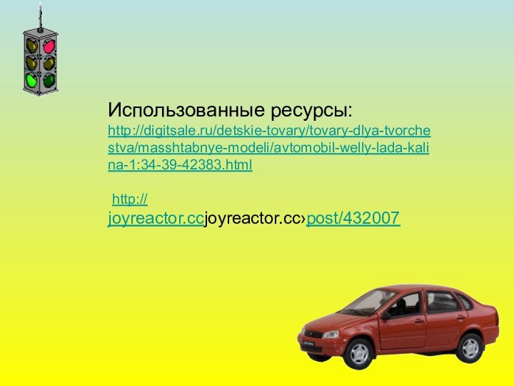 Использованные ресурсы: http://digitsale.ru/detskie-tovary/tovary-dlya-tvorchestva/masshtabnye-modeli/avtomobil-welly-lada-kalina-1:34-39-42383.html   http:// joyreactor.ccjoyreactor.cc›post/432007