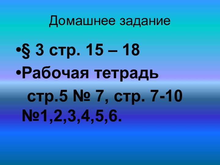 Домашнее задание§ 3 стр. 15 – 18Рабочая тетрадь  стр.5 № 7, стр. 7-10 №1,2,3,4,5,6.