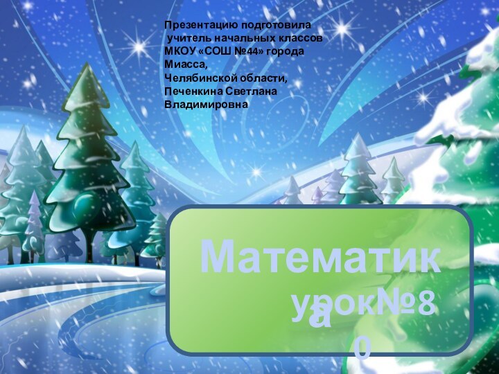 Математикаурок№80Презентацию подготовила учитель начальных классовМКОУ «СОШ №44» города Миасса,Челябинской области,Печенкина Светлана Владимировна