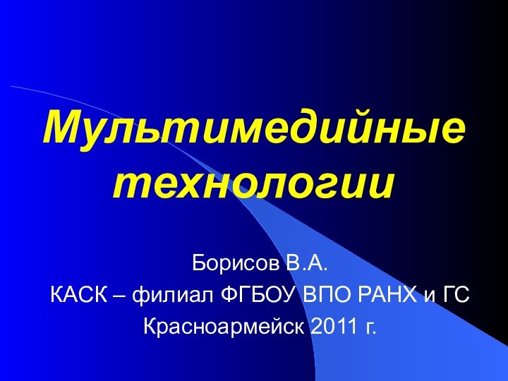 Мультимедийные технологииБорисов В.А.КАСК – филиал ФГБОУ ВПО РАНХ и ГСКрасноармейск 2011 г.