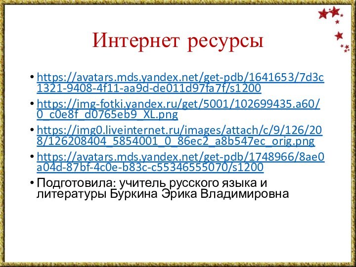 Интернет ресурсыhttps://avatars.mds.yandex.net/get-pdb/1641653/7d3c1321-9408-4f11-aa9d-de011d97fa7f/s1200https://img-fotki.yandex.ru/get/5001/102699435.a60/0_c0e8f_d0765eb9_XL.pnghttps://img0.liveinternet.ru/images/attach/c/9/126/208/126208404_5854001_0_86ec2_a8b547ec_orig.pnghttps://avatars.mds.yandex.net/get-pdb/1748966/8ae0a04d-87bf-4c0e-b83c-c55346555070/s1200Подготовила: учитель русского языка и литературы Буркина Эрика Владимировна