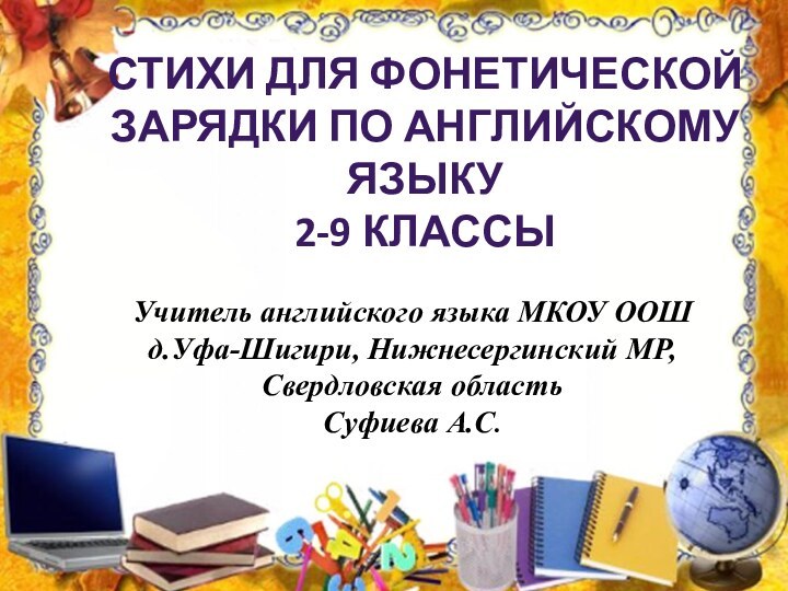 СТИХИ ДЛЯ ФОНЕТИЧЕСКОЙЗАРЯДКИ ПО АНГЛИЙСКОМУ ЯЗЫКУ2-9 КЛАССЫ Учитель английского языка МКОУ ООШ