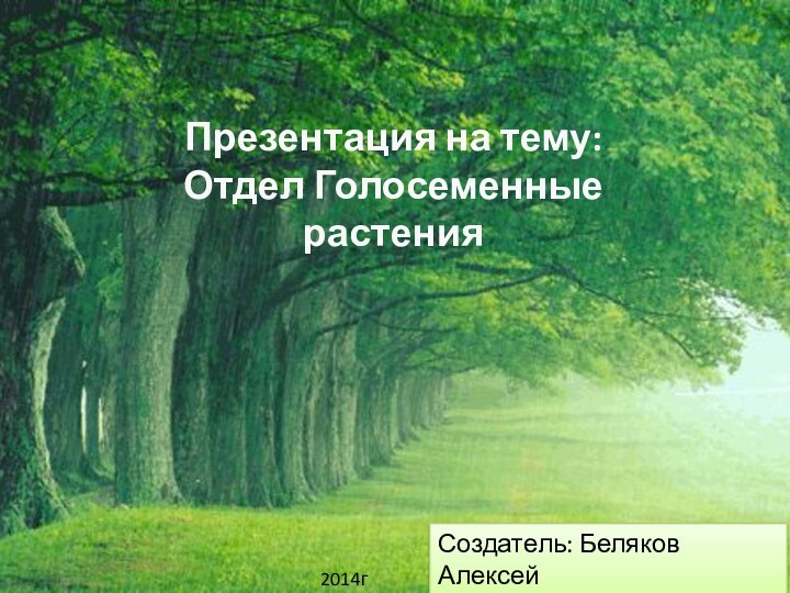 Презентация на тему:Отдел Голосеменные растения2014гСоздатель: Беляков АлексейПреподаватель: Сафонова О.В