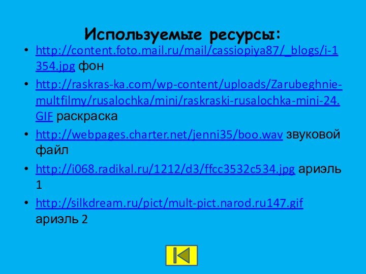 Используемые ресурсы:http://content.foto.mail.ru/mail/cassiopiya87/_blogs/i-1354.jpg фонhttp://raskras-ka.com/wp-content/uploads/Zarubeghnie-multfilmy/rusalochka/mini/raskraski-rusalochka-mini-24.GIF раскраскаhttp://webpages.charter.net/jenni35/boo.wav звуковой файлhttp://i068.radikal.ru/1212/d3/ffcc3532c534.jpg ариэль 1http://silkdream.ru/pict/mult-pict.narod.ru147.gif ариэль 2