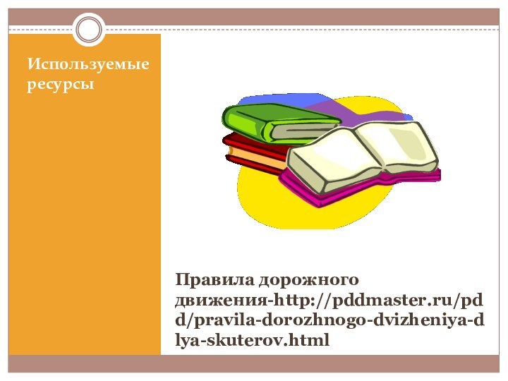 Правила дорожного движения-http://pddmaster.ru/pdd/pravila-dorozhnogo-dvizheniya-dlya-skuterov.htmlИспользуемые ресурсы