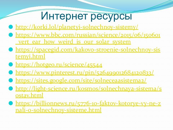 Интернет ресурсы http://korki.lol/planetyi-solnechnoy-sistemy/https://www.bbc.com/russian/science/2015/06/150601_vert_ear_how_weird_is_our_solar_systemhttps://spacegid.com/kakovo-stroenie-solnechnoy-sistemyi.htmlhttps://hotgeo.ru/science/45544https://www.pinterest.ru/pin/526499012684120833/https://sites.google.com/site/solneceaasistema2/http://light-science.ru/kosmos/solnechnaya-sistema/sostav.htmlhttps://billionnews.ru/5776-10-faktov-kotorye-vy-ne-znali-o-solnechnoy-sisteme.html