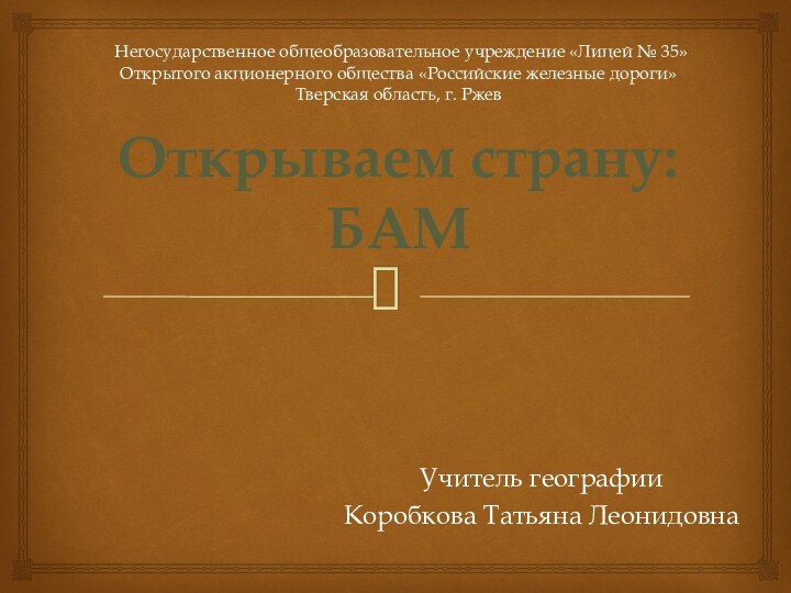 Открываем страну: БАМУчитель географии Коробкова Татьяна Леонидовна Негосударственное общеобразовательное учреждение «Лицей № 35»Открытого