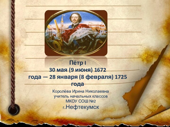 Пётр I 30 мая (9 июня) 1672 года — 28 января (8 февраля) 1725 годаКоролёва Ирина Николаевнаучитель начальных классовМКОУ СОШ №2г.Нефтекумск