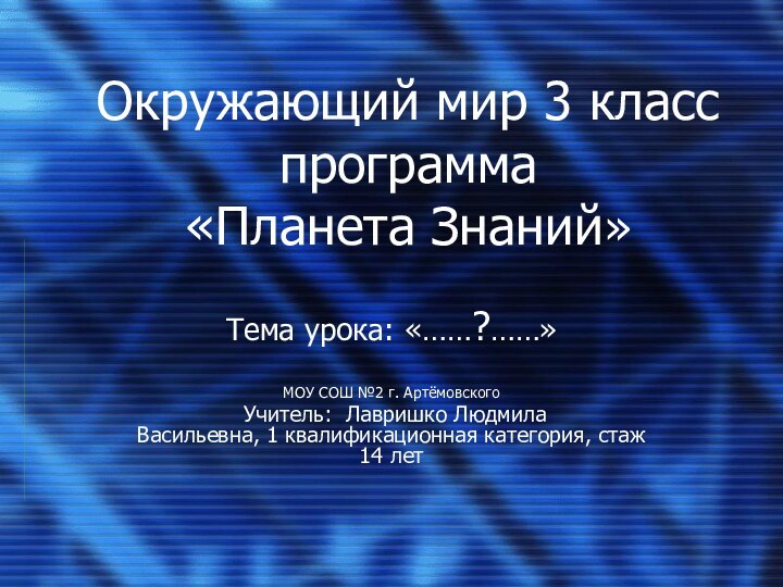 Окружающий мир 3 класс программа  «Планета Знаний»Тема урока: «……?……»МОУ СОШ №2