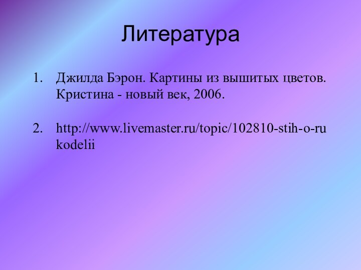 ЛитератураДжилда Бэрон. Картины из вышитых цветов. Кристина - новый век, 2006. http://www.livemaster.ru/topic/102810-stih-o-rukodelii