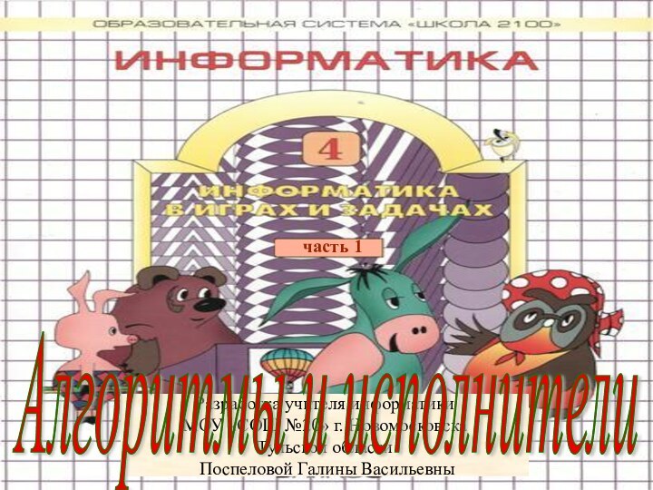 Разработка учителя информатики МОУ «СОШ №20» г. НовомосковскаТульской области Поспеловой Галины Васильевнычасть 1Алгоритмы и исполнители