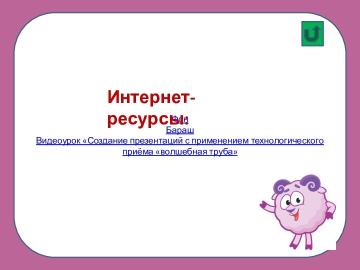 ФонБарашВидеоурок «Создание презентаций с применением технологического приёма «волшебная труба»Интернет-ресурсы: