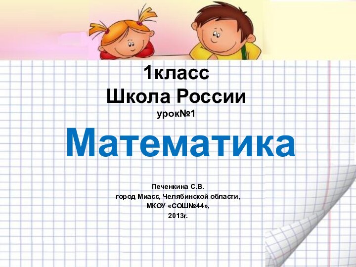 1класс Школа России урок№1 Математика Печенкина С.В. город Миасс, Челябинской области,МКОУ «СОШ№44»,2013г.