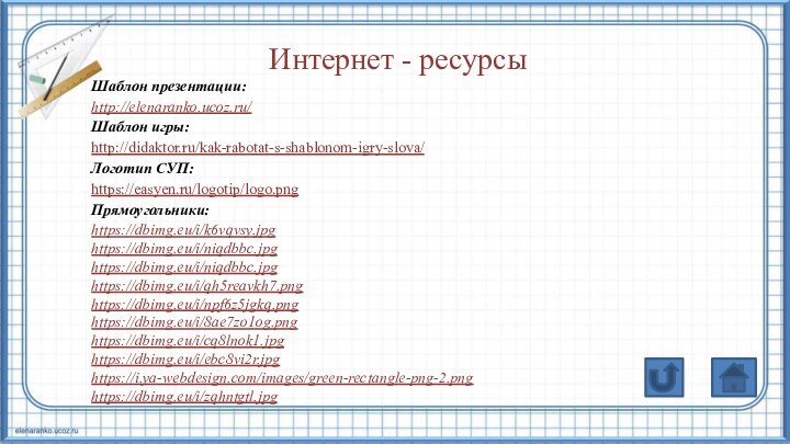 Интернет - ресурсыШаблон презентации: http://elenaranko.ucoz.ru/Шаблон игры: http://didaktor.ru/kak-rabotat-s-shablonom-igry-slova/ Логотип СУП: https://easyen.ru/logotip/logo.pngПрямоугольники: https://dbimg.eu/i/k6vqvsy.jpghttps://dbimg.eu/i/niqdbbc.jpghttps://dbimg.eu/i/niqdbbc.jpghttps://dbimg.eu/i/qh5reavkh7.pnghttps://dbimg.eu/i/npf6z5jgkq.pnghttps://dbimg.eu/i/8ae7zo1og.pnghttps://dbimg.eu/i/cq8lnok1.jpghttps://dbimg.eu/i/ebc8vi2r.jpghttps://i.ya-webdesign.com/images/green-rectangle-png-2.pnghttps://dbimg.eu/i/zqhntgtl.jpg