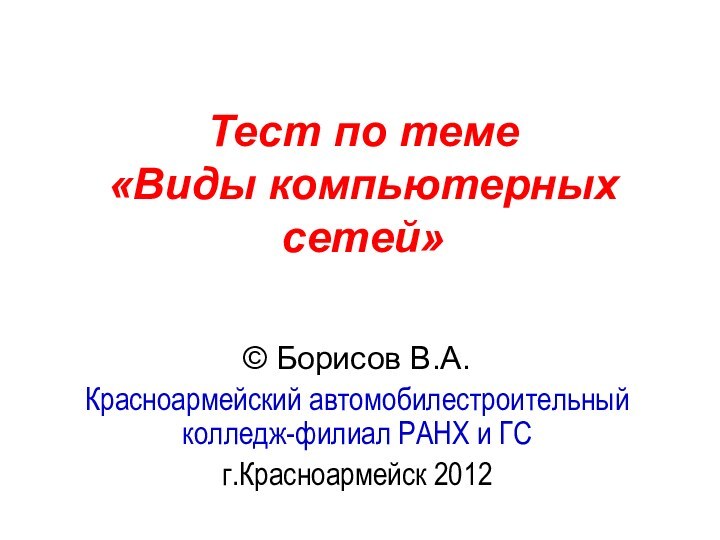 Тест по теме  «Виды компьютерных сетей» © Борисов В.А.Красноармейский автомобилестроительный колледж-филиал